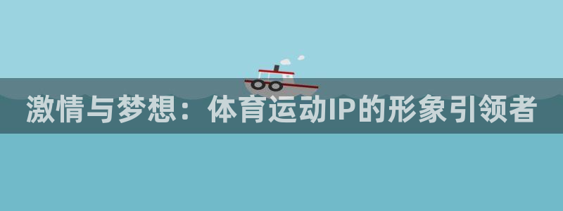 风速体育app：激情与梦想：体育运动IP的形象引领者